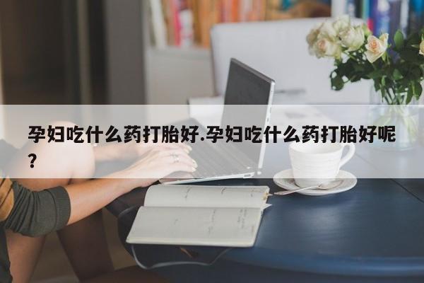 网上哪里买打胎药孕妇吃什么药打胎好.孕妇吃什么药打胎好呢？