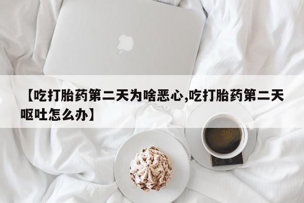网上哪里买打胎药【吃打胎药第二天为啥恶心,吃打胎药第二天呕吐怎么办】