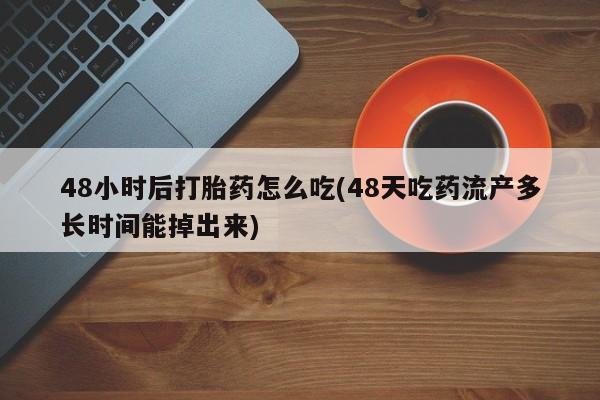 网上哪里买打胎药48小时后打胎药怎么吃(48天吃药流产多长时间能掉出来)