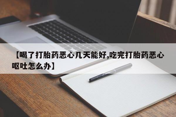 网上哪里买打胎药【喝了打胎药恶心几天能好,吃完打胎药恶心呕吐怎么办】