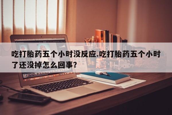 网上哪里买打胎药吃打胎药五个小时没反应.吃打胎药五个小时了还没掉怎么回事？