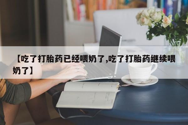 网上哪里买打胎药【吃了打胎药已经喂奶了,吃了打胎药继续喂奶了】