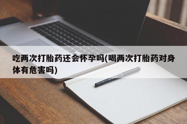 网上哪里买打胎药吃两次打胎药还会怀孕吗(喝两次打胎药对身体有危害吗)
