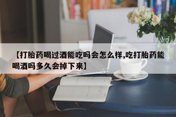 网上哪里买打胎药【打胎药喝过酒能吃吗会怎么样,吃打胎药能喝酒吗多久会掉下来】