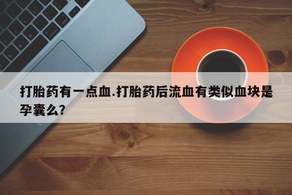 网上哪里买打胎药打胎药有一点血.打胎药后流血有类似血块是孕囊么？