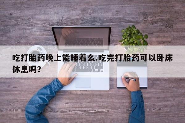 网上哪里买打胎药吃打胎药晚上能睡着么.吃完打胎药可以卧床休息吗？