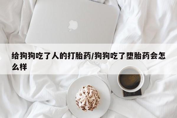 网上哪里买打胎药给狗狗吃了人的打胎药/狗狗吃了堕胎药会怎么样