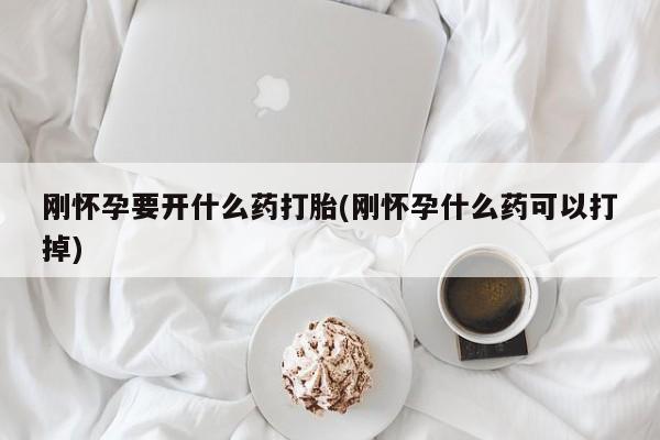网上哪里买打胎药刚怀孕要开什么药打胎(刚怀孕什么药可以打掉)