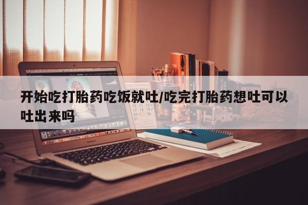 网上哪里买打胎药开始吃打胎药吃饭就吐/吃完打胎药想吐可以吐出来吗