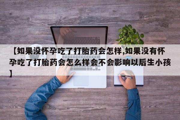 网上哪里买打胎药【如果没怀孕吃了打胎药会怎样,如果没有怀孕吃了打胎药会怎么样会不会影响以后生小孩】