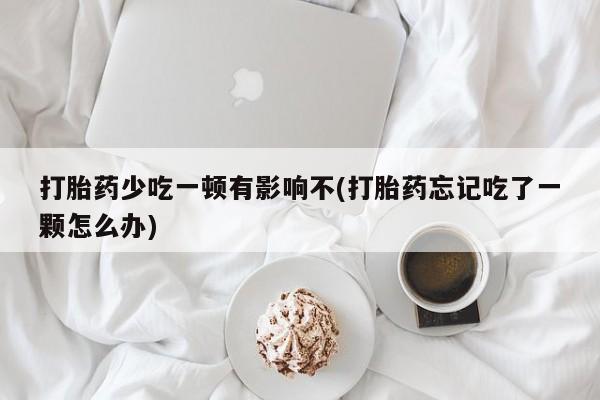 网上哪里买打胎药打胎药少吃一顿有影响不(打胎药忘记吃了一颗怎么办)