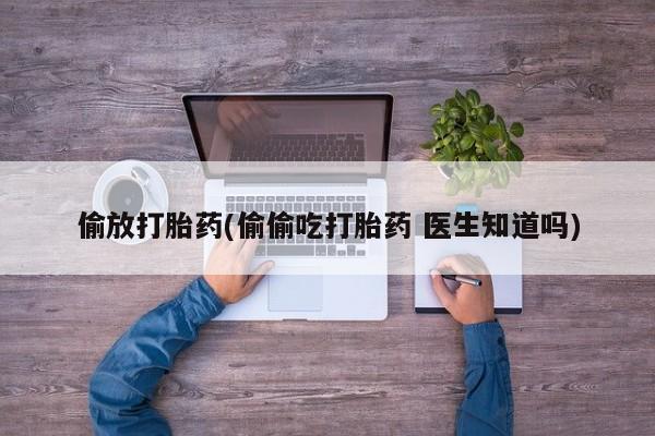 网上哪里买打胎药偷放打胎药(偷偷吃打胎药 医生知道吗)