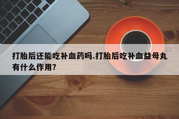 网上哪里买打胎药打胎后还能吃补血药吗.打胎后吃补血益母丸有什么作用？