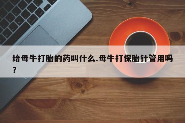 网上哪里买打胎药给母牛打胎的药叫什么.母牛打保胎针管用吗？