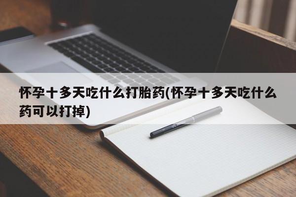 网上哪里买打胎药怀孕十多天吃什么打胎药(怀孕十多天吃什么药可以打掉)