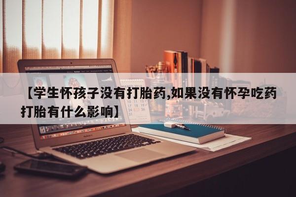 网上哪里买打胎药【学生怀孩子没有打胎药,如果没有怀孕吃药打胎有什么影响】