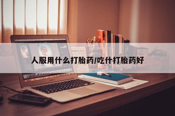 网上哪里买打胎药人服用什么打胎药/吃什打胎药好