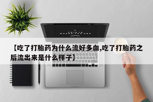 网上哪里买打胎药【吃了打胎药为什么流好多血,吃了打胎药之后流出来是什么样子】