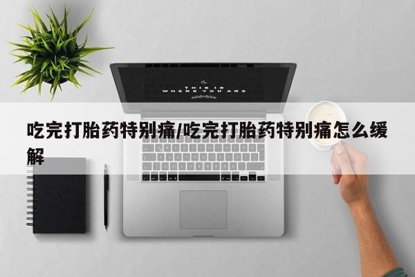 网上哪里买打胎药吃完打胎药特别痛/吃完打胎药特别痛怎么缓解