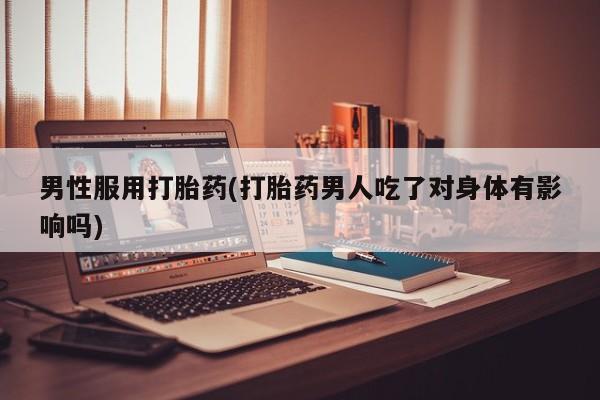 网上哪里买打胎药男性服用打胎药(打胎药男人吃了对身体有影响吗)
