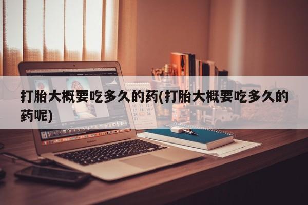 网上哪里买打胎药打胎大概要吃多久的药(打胎大概要吃多久的药呢)