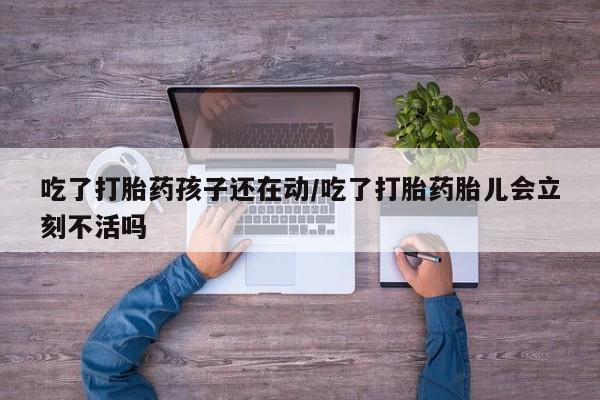 网上哪里买打胎药吃了打胎药孩子还在动/吃了打胎药胎儿会立刻不活吗
