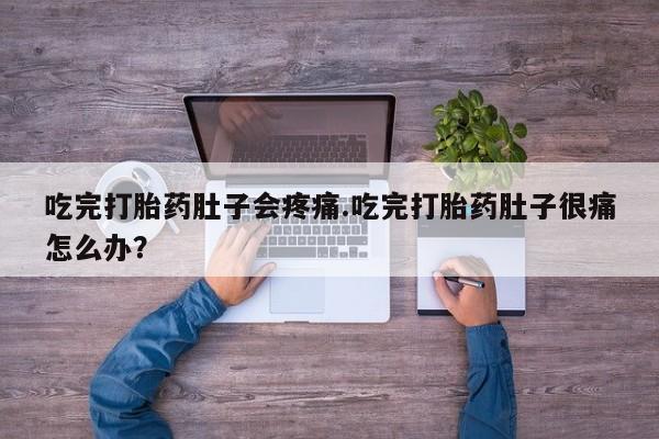 网上哪里买打胎药吃完打胎药肚子会疼痛.吃完打胎药肚子很痛怎么办？