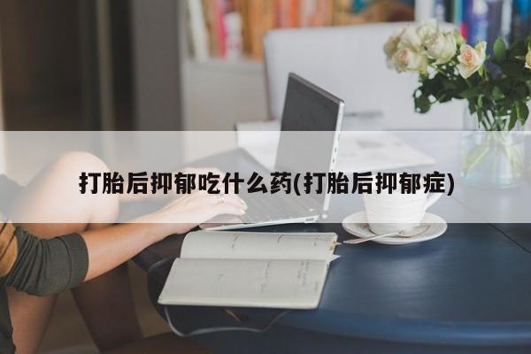 网上哪里买打胎药打胎后抑郁吃什么药(打胎后抑郁症)
