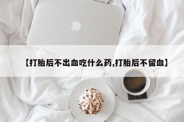 网上哪里买打胎药【打胎后不出血吃什么药,打胎后不留血】