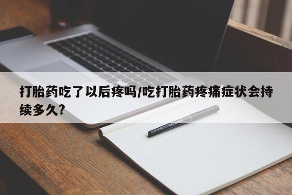 网上哪里买打胎药打胎药吃了以后疼吗/吃打胎药疼痛症状会持续多久?
