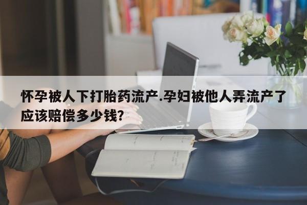 网上哪里买打胎药怀孕被人下打胎药流产.孕妇被他人弄流产了应该赔偿多少钱？