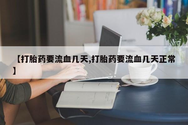 网上哪里买打胎药【打胎药要流血几天,打胎药要流血几天正常】