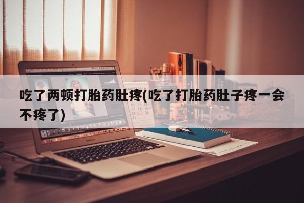 网上哪里买打胎药吃了两顿打胎药肚疼(吃了打胎药肚子疼一会不疼了)