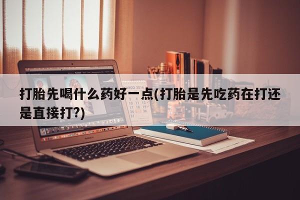 网上哪里买打胎药打胎先喝什么药好一点(打胎是先吃药在打还是直接打?)