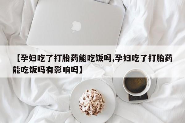 网上哪里买打胎药【孕妇吃了打胎药能吃饭吗,孕妇吃了打胎药能吃饭吗有影响吗】