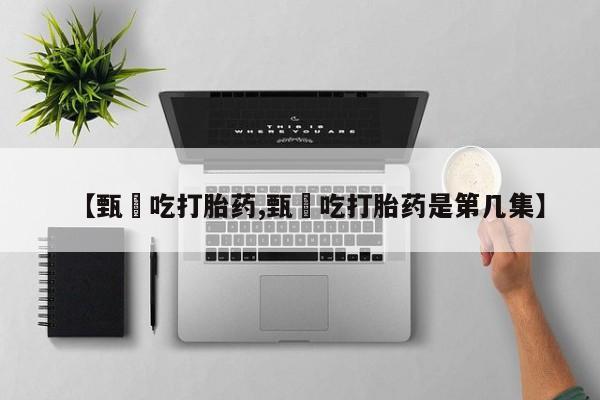 网上哪里买打胎药【甄嬛吃打胎药,甄嬛吃打胎药是第几集】