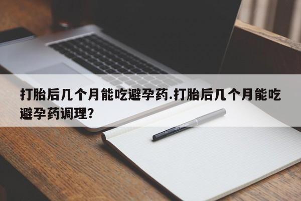 网上哪里买打胎药打胎后几个月能吃避孕药.打胎后几个月能吃避孕药调理？