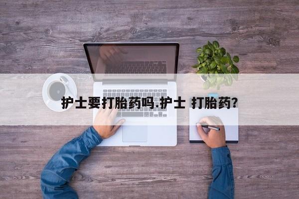 网上哪里买打胎药护士要打胎药吗.护士 打胎药？