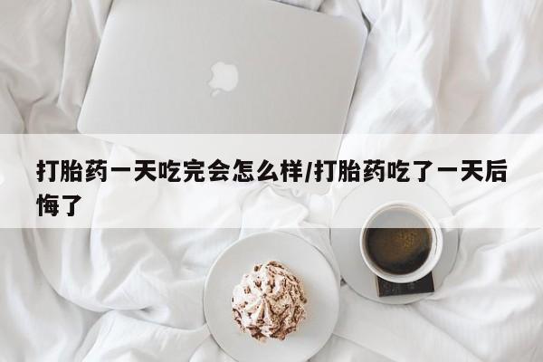 网上哪里买打胎药打胎药一天吃完会怎么样/打胎药吃了一天后悔了