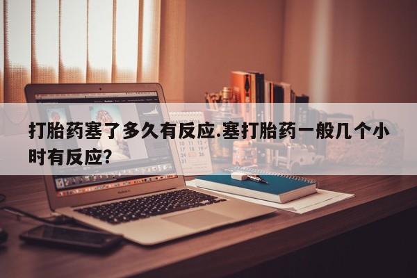 网上哪里买打胎药打胎药塞了多久有反应.塞打胎药一般几个小时有反应？