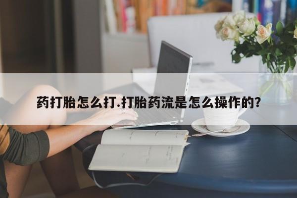 网上哪里买打胎药药打胎怎么打.打胎药流是怎么操作的？