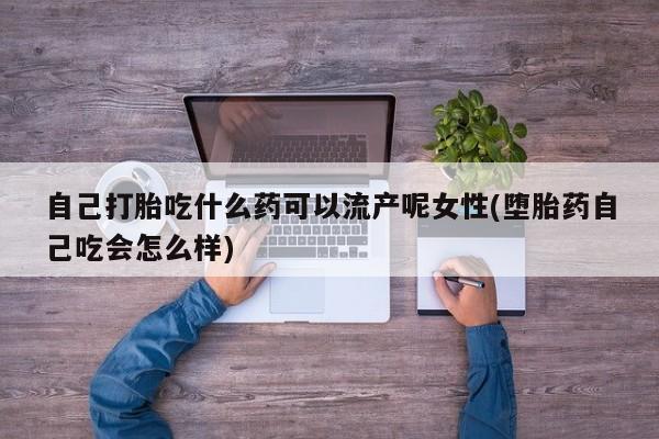 网上哪里买打胎药自己打胎吃什么药可以流产呢女性(堕胎药自己吃会怎么样)