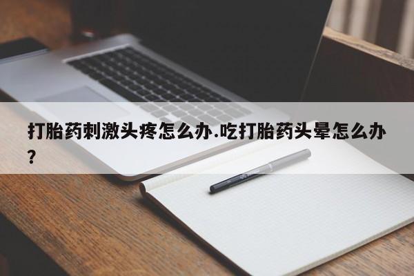 网上哪里买打胎药打胎药刺激头疼怎么办.吃打胎药头晕怎么办？