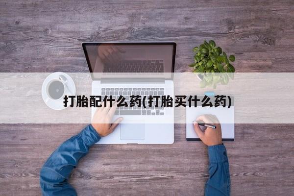 网上哪里买打胎药打胎配什么药(打胎买什么药)