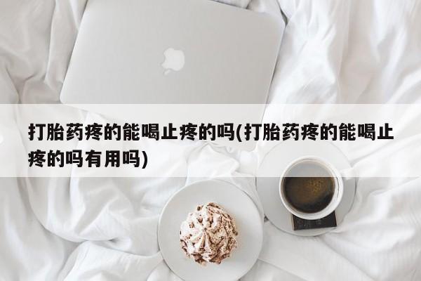 网上哪里买打胎药打胎药疼的能喝止疼的吗(打胎药疼的能喝止疼的吗有用吗)