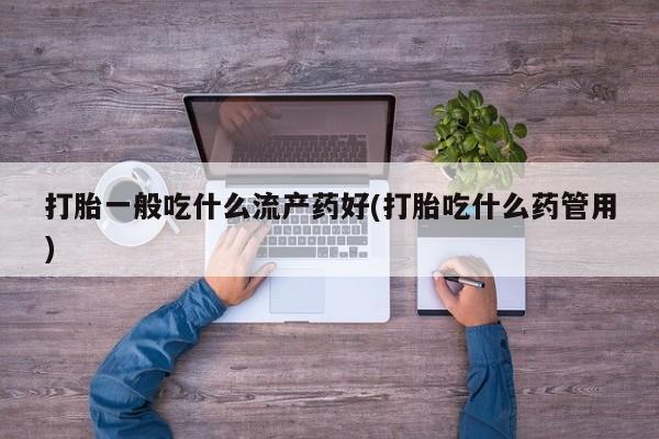 网上哪里买打胎药打胎一般吃什么流产药好(打胎吃什么药管用)