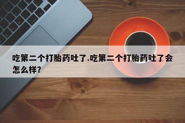 网上哪里买打胎药吃第二个打胎药吐了.吃第二个打胎药吐了会怎么样？