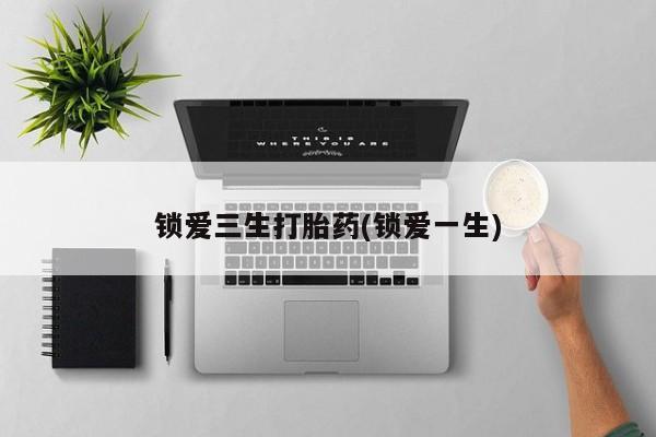 网上哪里买打胎药锁爱三生打胎药(锁爱一生)