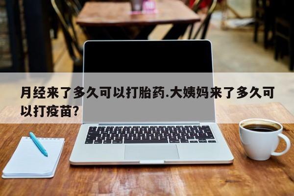 网上哪里买打胎药月经来了多久可以打胎药.大姨妈来了多久可以打疫苗？