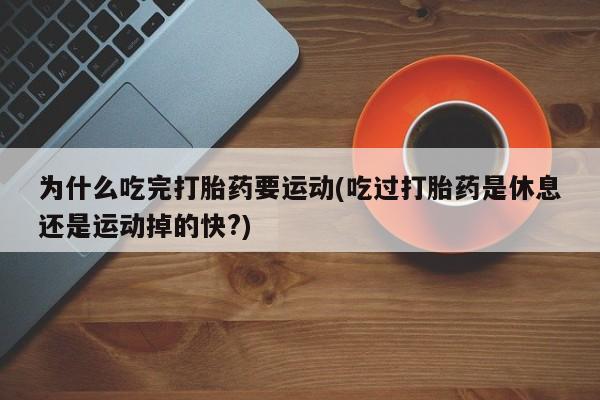 网上哪里买打胎药为什么吃完打胎药要运动(吃过打胎药是休息还是运动掉的快?)